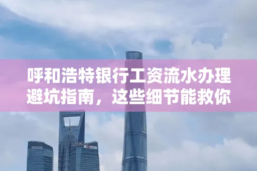 呼和浩特银行工资流水办理避坑指南,这些细节能救你钱包!