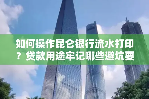 如何操作昆仑银行流水打印?贷款用途牢记哪些避坑要点?