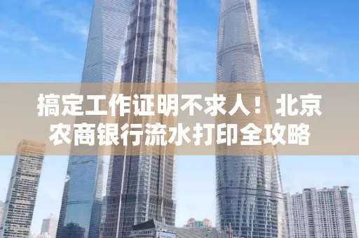 搞定工作证明不求人!北京农商银行流水打印全攻略
