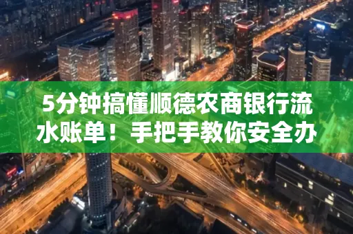 5分钟搞懂顺德农商银行流水账单!手把手教你安全办理+避雷指南