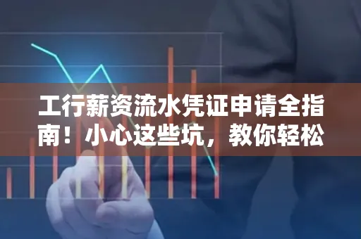 工行薪资流水凭证申请全指南!小心这些坑,教你轻松避雷