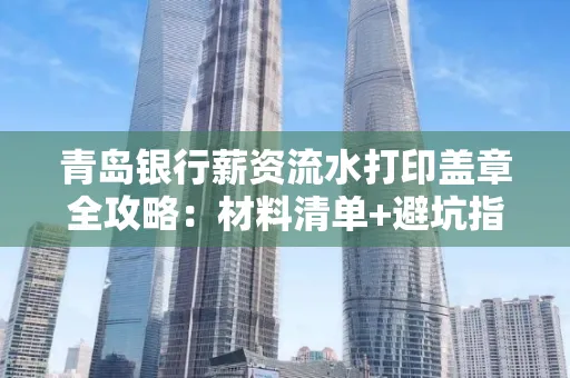 青岛银行薪资流水打印盖章全攻略:材料清单+避坑指南