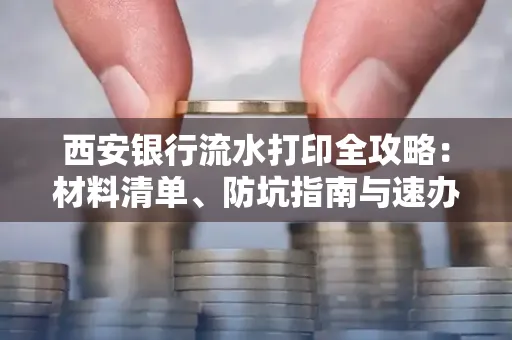 西安银行流水打印全攻略:材料清单、防坑指南与速办技巧