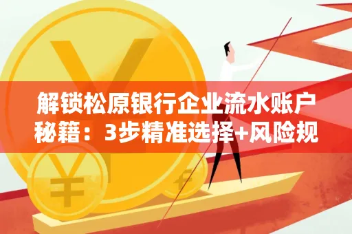 解锁松原银行企业流水账户秘籍:3步精准选择+风险规避全攻略
