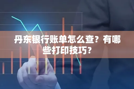 丹东银行账单怎么查?有哪些打印技巧?