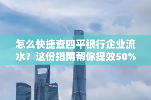 怎么快捷查四平银行企业流水?这份指南帮你提效50%