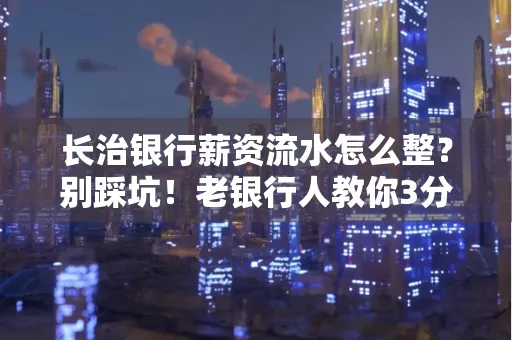 长治银行薪资流水怎么整?别踩坑!老银行人教你3分钟搞定义版