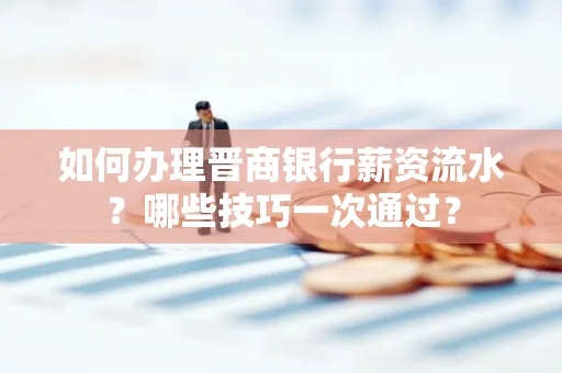 如何办理晋商银行薪资流水?哪些技巧一次通过?