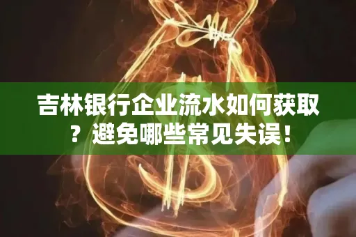 吉林银行企业流水如何获取?避免哪些常见失误!