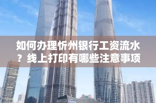 如何办理忻州银行工资流水?线上打印有哪些注意事项?