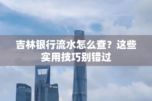 吉林银行流水怎么查?这些实用技巧别错过