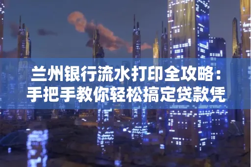 兰州银行流水打印全攻略:手把手教你轻松搞定贷款凭证