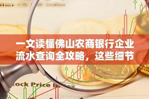 一文读懂佛山农商银行企业流水查询全攻略,这些细节千万别忽视