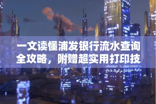 一文读懂浦发银行流水查询全攻略,附赠超实用打印技巧