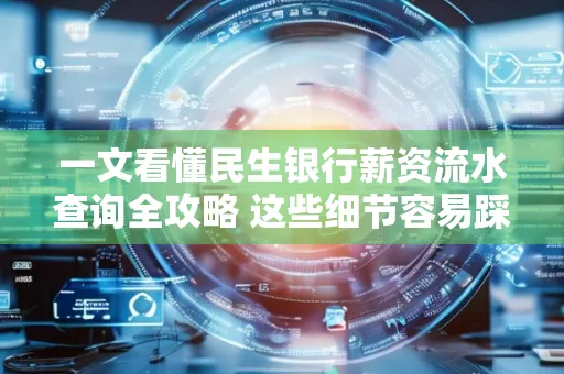 一文看懂民生银行薪资流水查询全攻略 这些细节容易踩雷