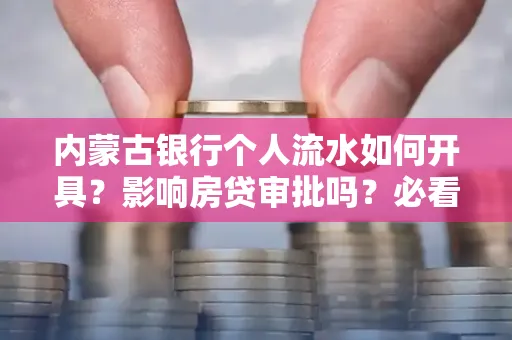 内蒙古银行个人流水如何开具?影响房贷审批吗?必看解答!