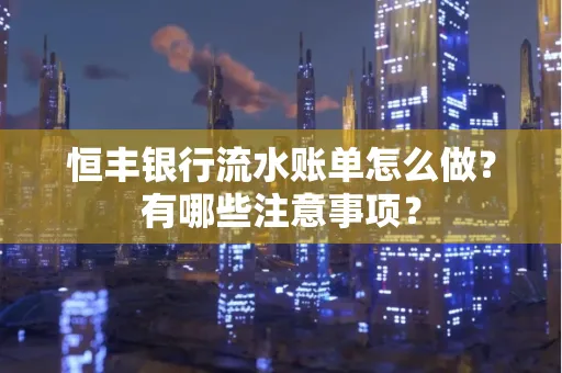 恒丰银行流水账单怎么做?有哪些注意事项?