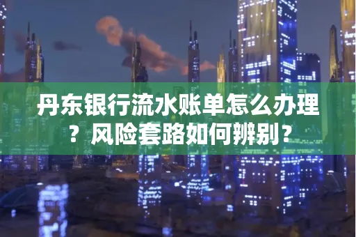 丹东银行流水账单怎么办理?风险套路如何辨别?