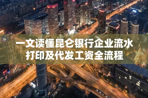 一文读懂昆仑银行企业流水打印及代发工资全流程