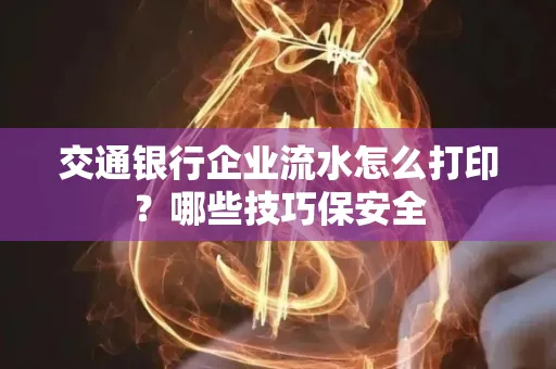 交通银行企业流水怎么打印?哪些技巧保安全