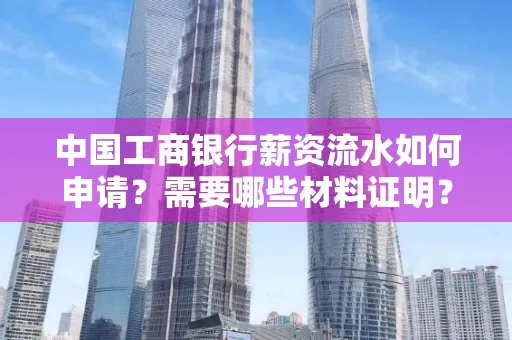 中国工商银行薪资流水如何申请?需要哪些材料证明?