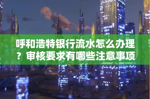 呼和浩特银行流水怎么办理?审核要求有哪些注意事项?