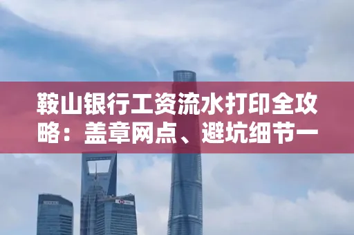 鞍山银行工资流水打印全攻略:盖章网点、避坑细节一次说透
