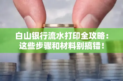 白山银行流水打印全攻略:这些步骤和材料别搞错!
