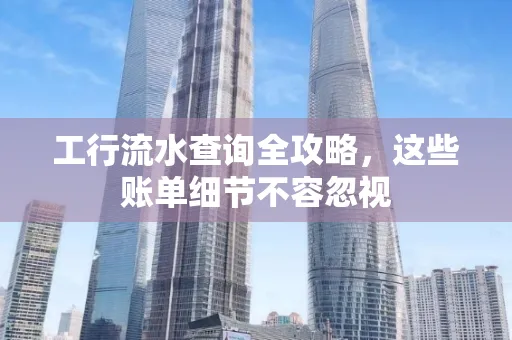 工行流水查询全攻略,这些账单细节不容忽视