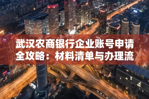 武汉农商银行企业账号申请全攻略：材料清单与办理流程详解