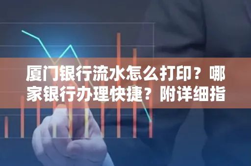 厦门银行流水怎么打印？哪家银行办理快捷？附详细指南