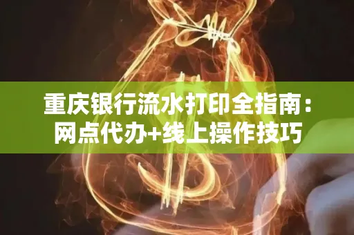 重庆银行流水打印全指南：网点代办+线上操作技巧
