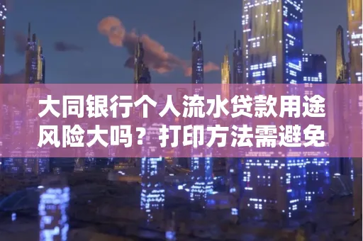 大同银行个人流水贷款用途风险大吗？打印方法需避免踩坑？