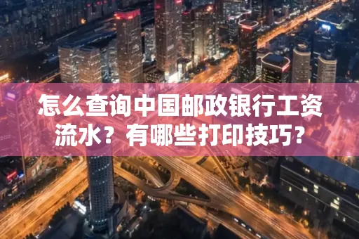 怎么查询中国邮政银行工资流水？有哪些打印技巧？