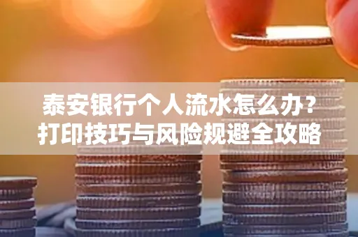 泰安银行个人流水怎么办？打印技巧与风险规避全攻略