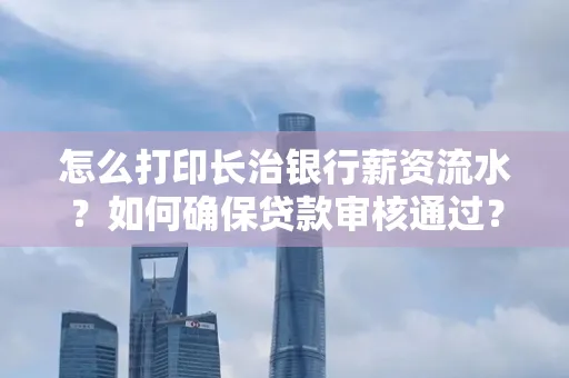 怎么打印长治银行薪资流水？如何确保贷款审核通过？