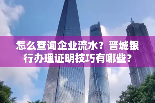 怎么查询企业流水？晋城银行办理证明技巧有哪些？