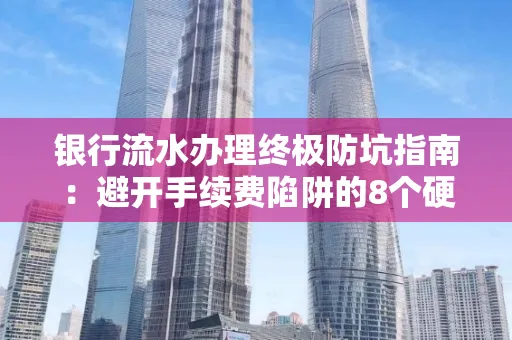 银行流水办理终极防坑指南：避开手续费陷阱的8个硬核技巧