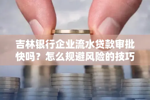 吉林银行企业流水贷款审批快吗？怎么规避风险的技巧解析