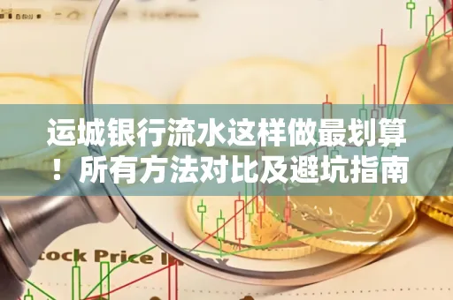 运城银行流水这样做最划算！所有方法对比及避坑指南