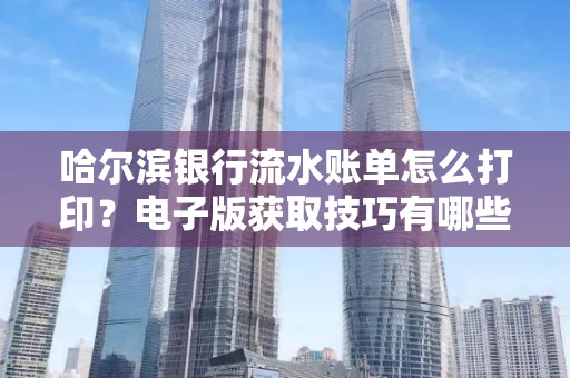 哈尔滨银行流水账单怎么打印？电子版获取技巧有哪些