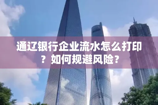 通辽银行企业流水怎么打印?如何规避风险?