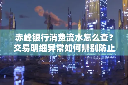 赤峰银行消费流水怎么查?交易明细异常如何辨别防止诈骗
