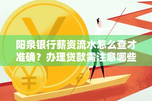 阳泉银行薪资流水怎么查才准确?办理贷款需注意哪些细节?
