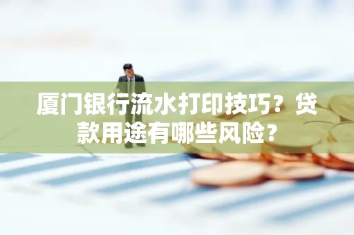 厦门银行流水打印技巧?贷款用途有哪些风险?