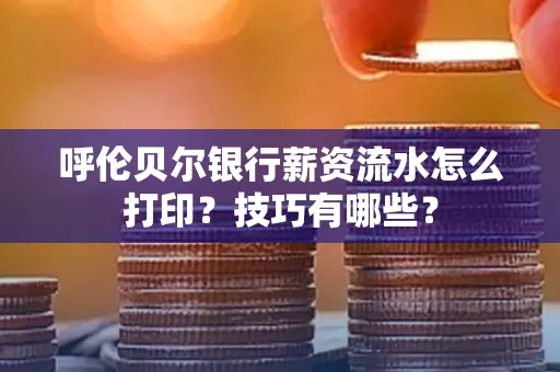 呼伦贝尔银行薪资流水怎么打印?技巧有哪些?