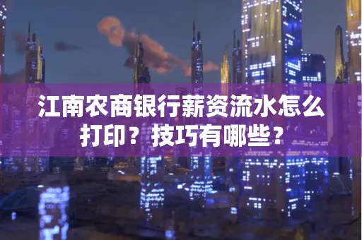 江南农商银行薪资流水怎么打印?技巧有哪些?