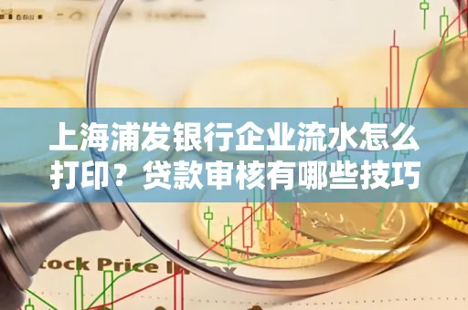 上海浦发银行企业流水怎么打印?贷款审核有哪些技巧?