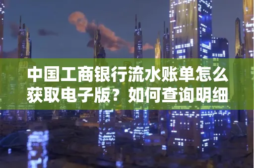 中国工商银行流水账单怎么获取电子版?如何查询明细技巧?