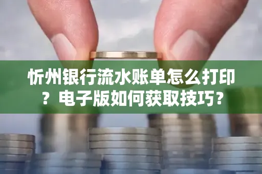 忻州银行流水账单怎么打印?电子版如何获取技巧?